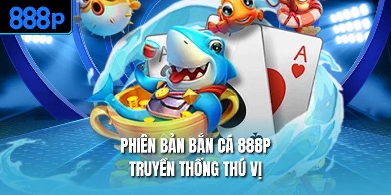Phiên bản bắn cá 888P truyền thống thú vị