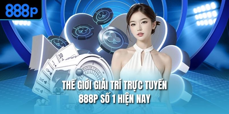 Thế giới giải trí trực tuyến 888P số 1 hiện nay
