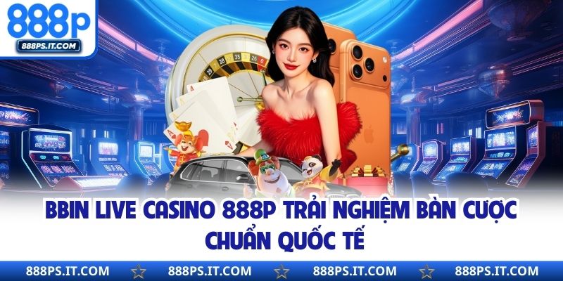 BBIN Live Casino 888P Trải Nghiệm Bàn Cược Chuẩn Quốc Tế