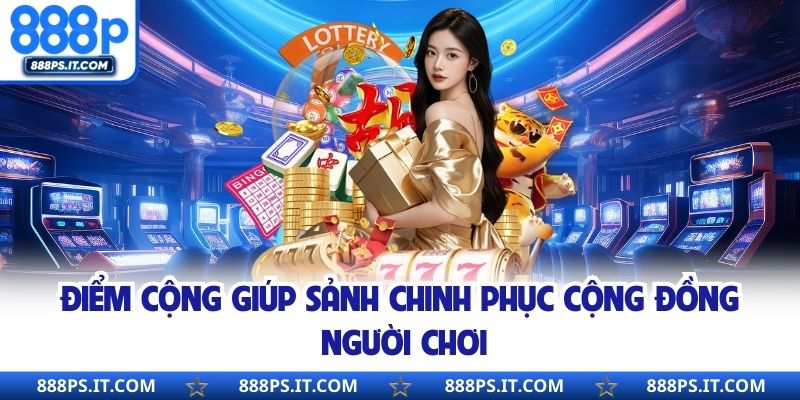 Điểm cộng giúp sảnh chinh phục cộng đồng người chơi