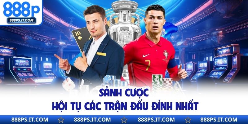 Sảnh cược hội tụ các trận đấu đỉnh nhất